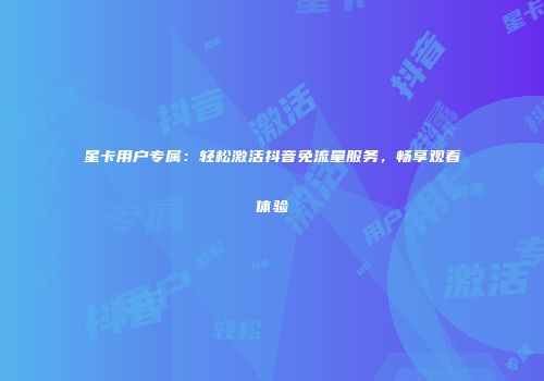 星卡用户专属：轻松激活抖音免流量服务，畅享观看体验