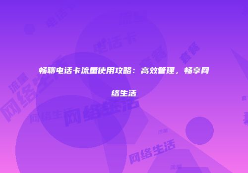 畅聊电话卡流量使用攻略：高效管理，畅享网络生活