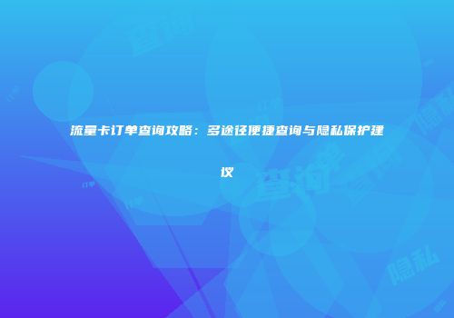 流量卡订单查询攻略：多途径便捷查询与隐私保护建议