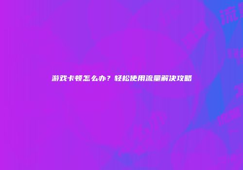 游戏卡顿怎么办？轻松使用流量解决攻略