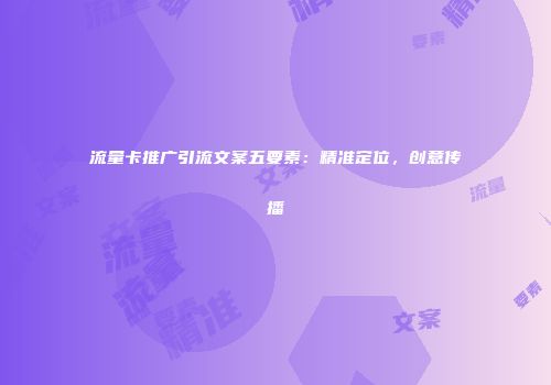 流量卡推广引流文案五要素：精准定位，创意传播