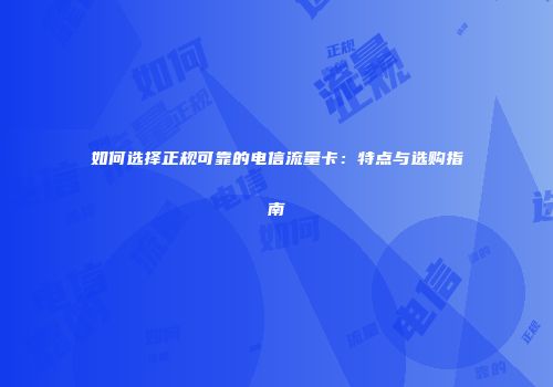 如何选择正规可靠的电信流量卡：特点与选购指南