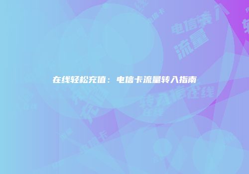在线轻松充值：电信卡流量转入指南