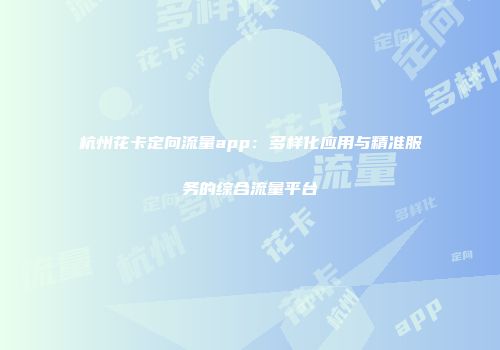 杭州花卡定向流量app：多样化应用与精准服务的综合流量平台