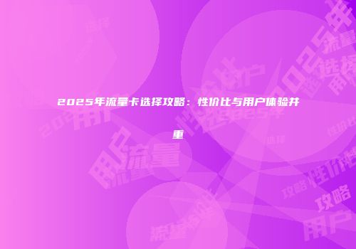 2025年流量卡选择攻略：性价比与用户体验并重