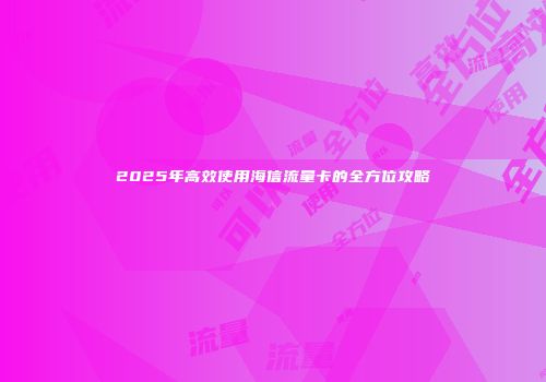 2025年高效使用海信流量卡的全方位攻略