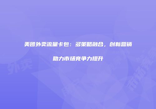 美团外卖流量卡包：多策略融合，创新营销助力市场竞争力提升