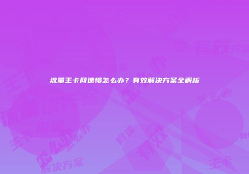 流量王卡网速慢怎么办？有效解决方案全解析