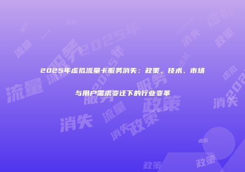 2025年虚拟流量卡服务消失：政策、技术、市场与用户需求变迁下的行业变革