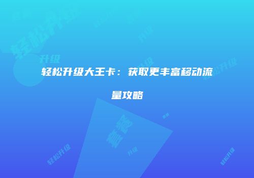 轻松升级大王卡：获取更丰富移动流量攻略