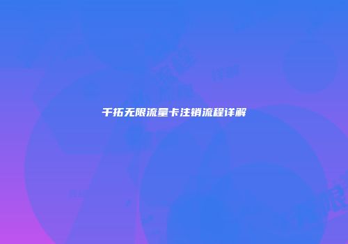 千拓无限流量卡注销流程详解