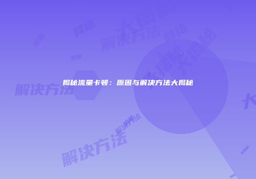 揭秘流量卡顿：原因与解决方法大揭秘