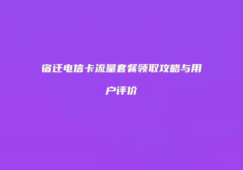 宿迁电信卡流量套餐领取攻略与用户评价