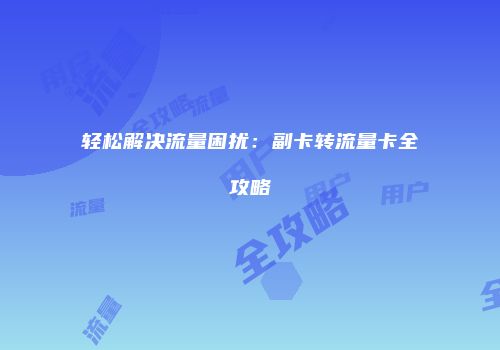轻松解决流量困扰：副卡转流量卡全攻略