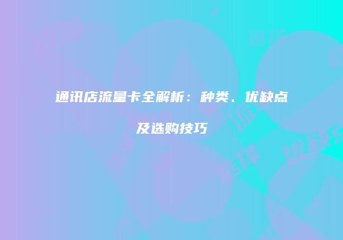 通讯店流量卡全解析：种类、优缺点及选购技巧