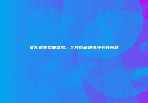 优化视频播放体验：全方位解决视频卡顿问题