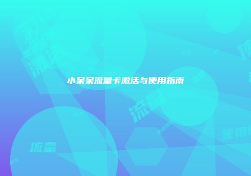 小呆呆流量卡激活与使用指南