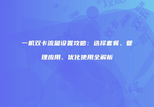 一机双卡流量设置攻略：选择套餐、管理应用、优化使用全解析