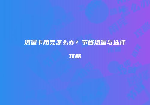 流量卡用完怎么办？节省流量与选择攻略