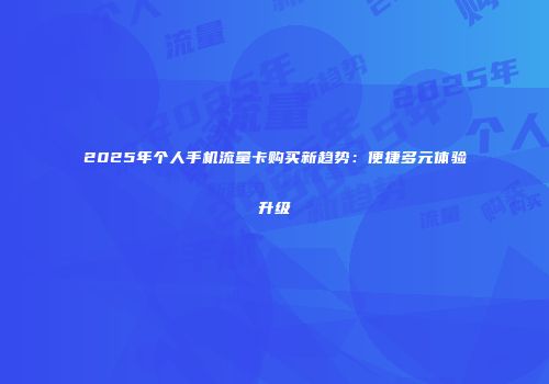 2025年个人手机流量卡购买新趋势：便捷多元体验升级