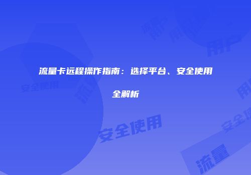 流量卡远程操作指南：选择平台、安全使用全解析