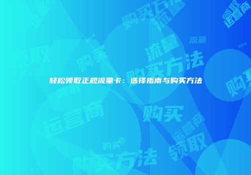 轻松领取正规流量卡：选择指南与购买方法