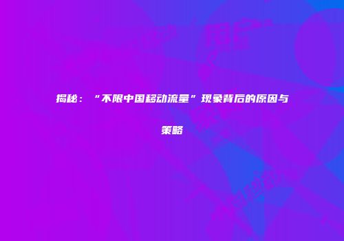 揭秘：“不限中国移动流量”现象背后的原因与策略