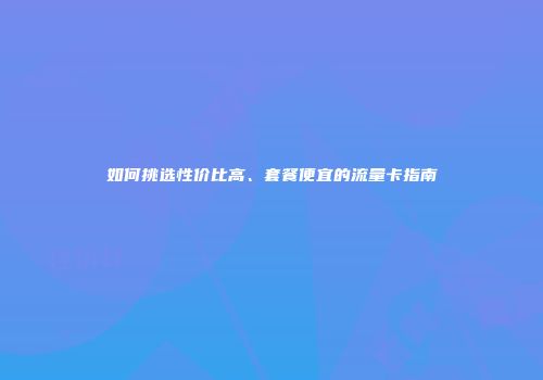 如何挑选性价比高、套餐便宜的流量卡指南