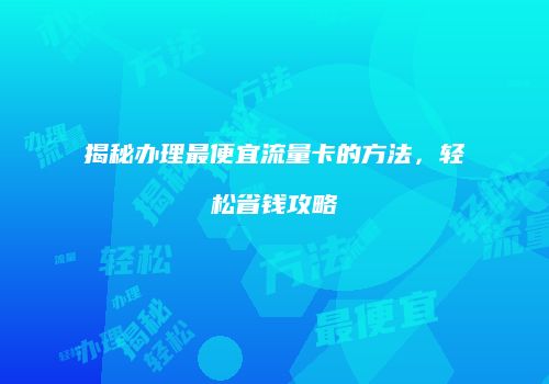 揭秘办理最便宜流量卡的方法，轻松省钱攻略