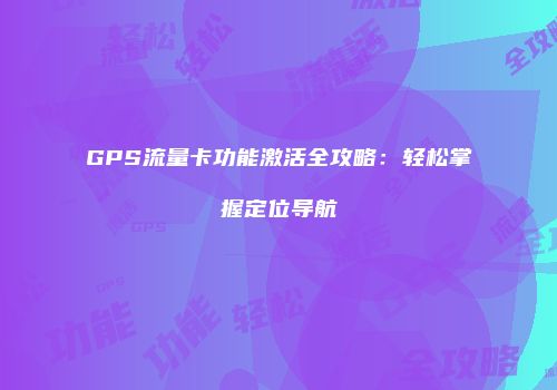 GPS流量卡功能激活全攻略：轻松掌握定位导航