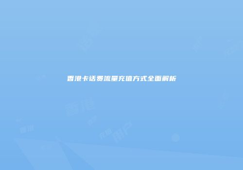 香港卡话费流量充值方式全面解析
