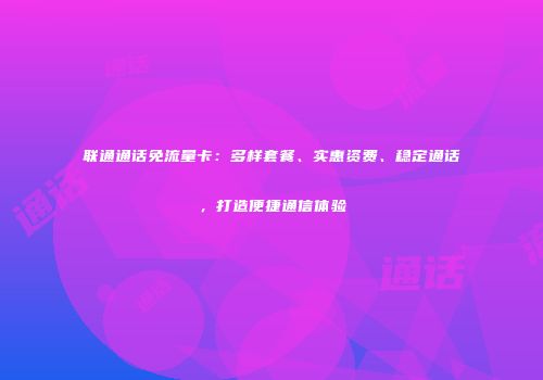 联通通话免流量卡：多样套餐、实惠资费、稳定通话，打造便捷通信体验