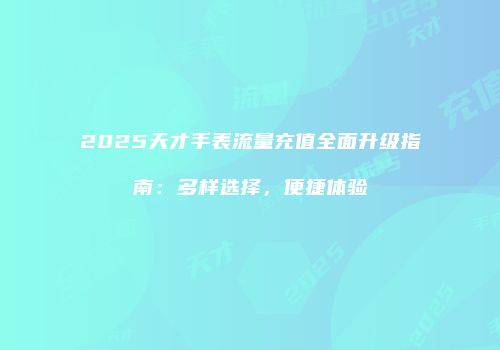 2025天才手表流量充值全面升级指南：多样选择，便捷体验