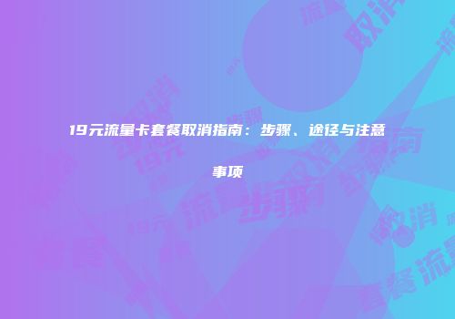 19元流量卡套餐取消指南：步骤、途径与注意事项