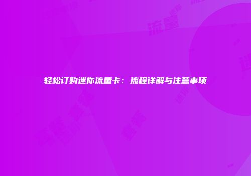 轻松订购迷你流量卡：流程详解与注意事项