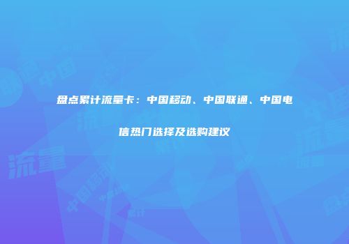 盘点累计流量卡：中国移动、中国联通、中国电信热门选择及选购建议