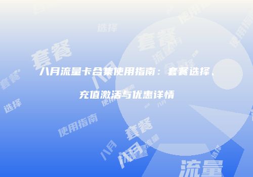 八月流量卡合集使用指南：套餐选择、充值激活与优惠详情