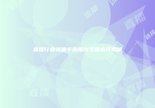 直播行业流量卡应用与主播选择揭秘