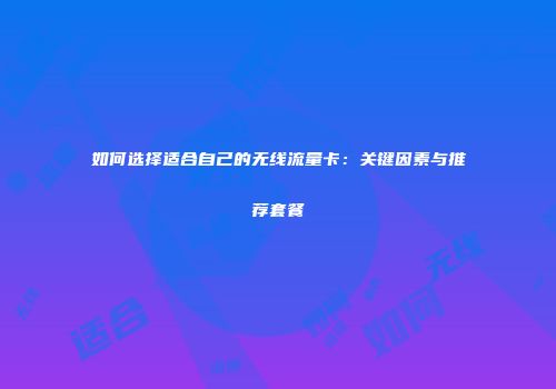 如何选择适合自己的无线流量卡：关键因素与推荐套餐