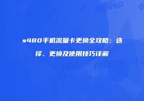 s480手机流量卡更换全攻略：选择、更换及使用技巧详解