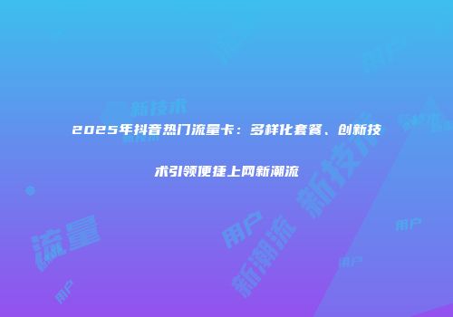 2025年抖音热门流量卡：多样化套餐、创新技术引领便捷上网新潮流