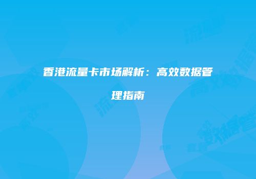 香港流量卡市场解析：高效数据管理指南