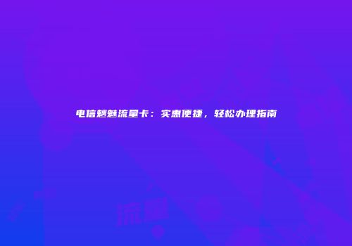 电信魑魅流量卡：实惠便捷，轻松办理指南