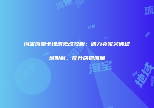 淘宝流量卡地域更改攻略：助力卖家突破地域限制，提升店铺流量