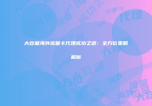 大容量海外流量卡代理成功之道：全方位策略解析