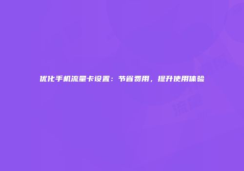 优化手机流量卡设置：节省费用，提升使用体验