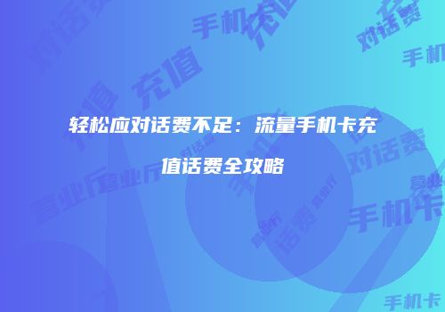 轻松应对话费不足：流量手机卡充值话费全攻略
