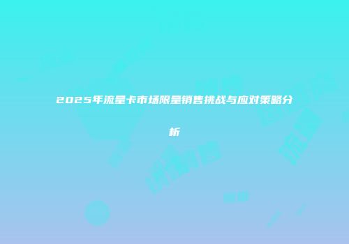 2025年流量卡市场限量销售挑战与应对策略分析