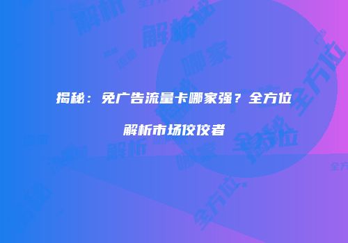 揭秘：免广告流量卡哪家强？全方位解析市场佼佼者