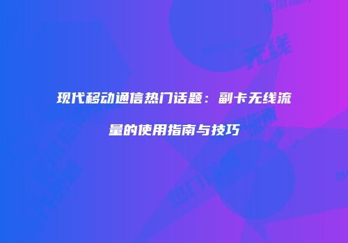 现代移动通信热门话题：副卡无线流量的使用指南与技巧
